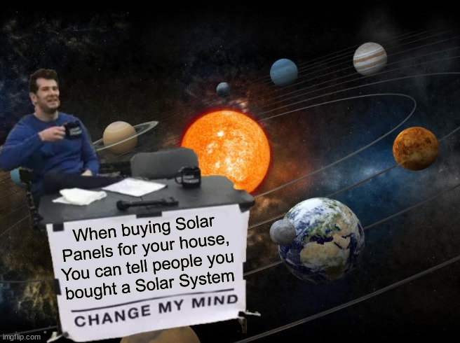 Change My Mind |  When buying Solar Panels for your house,
You can tell people you
bought a Solar System | image tagged in change my mind,memes,solar system,bad pun,play on words,i see what you did there | made w/ Imgflip meme maker