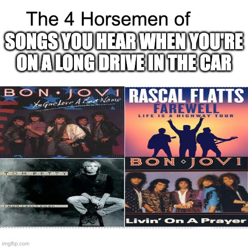 If you don't know what the songs are, search them up and you will probably remember them | SONGS YOU HEAR WHEN YOU'RE ON A LONG DRIVE IN THE CAR | image tagged in four horsemen | made w/ Imgflip meme maker