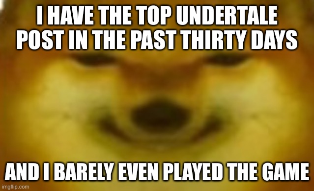 Also, just gonna let ya know I won’t be active today | I HAVE THE TOP UNDERTALE POST IN THE PAST THIRTY DAYS; AND I BARELY EVEN PLAYED THE GAME | image tagged in si | made w/ Imgflip meme maker