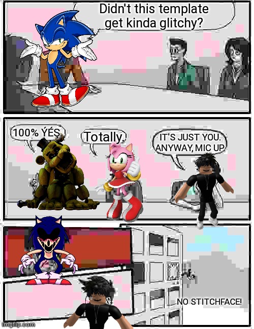 The template glitched because of me | Didn't this template get kinda glitchy? 100% ÝÉŞ. Totally. IT'S JUST YOU. ANYWAY, MIC UP. NO STITCHFACE! | image tagged in memes,boardroom meeting suggestion,sonic,mic up | made w/ Imgflip meme maker