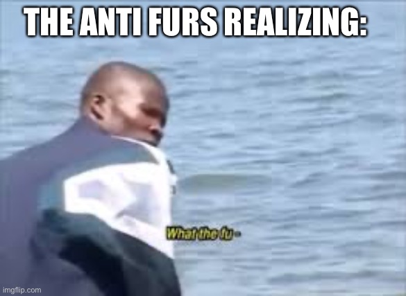 What the fu- | THE ANTI FURS REALIZING: | image tagged in what the fu- | made w/ Imgflip meme maker