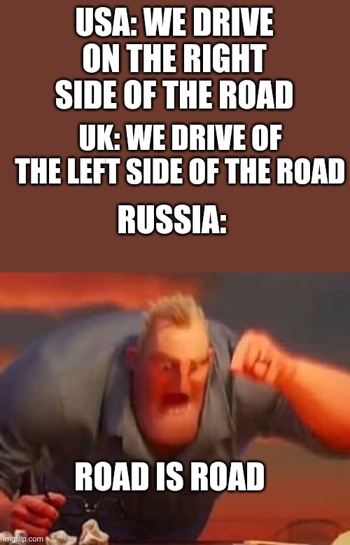 Lol | USA: WE DRIVE ON THE RIGHT SIDE OF THE ROAD; UK: WE DRIVE OF THE LEFT SIDE OF THE ROAD; RUSSIA:; ROAD IS ROAD | image tagged in mr incredible mad | made w/ Imgflip meme maker