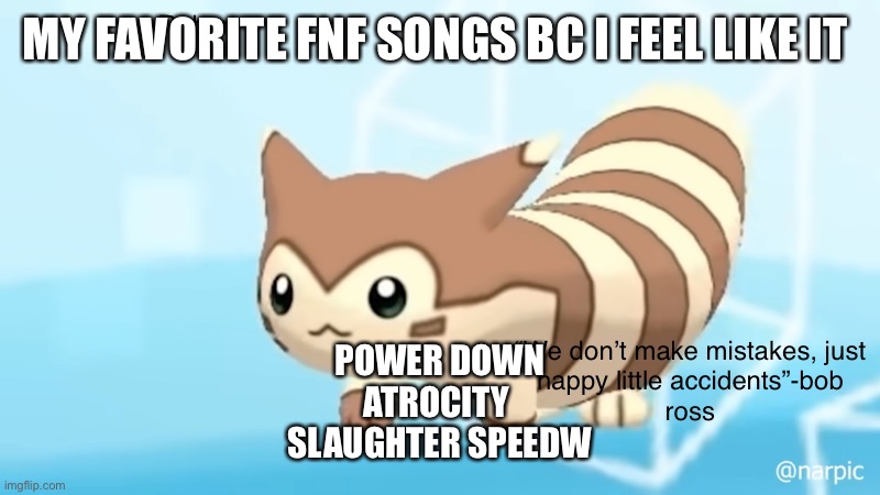 Rob’s furret announcement temp | MY FAVORITE FNF SONGS BC I FEEL LIKE IT; POWER DOWN
ATROCITY 
SLAUGHTER SPEEDWAY | image tagged in rob s furret announcement temp | made w/ Imgflip meme maker