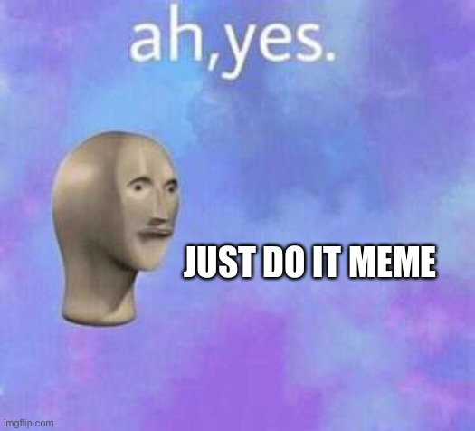 Ah yes | JUST DO IT MEME | image tagged in ah yes | made w/ Imgflip meme maker