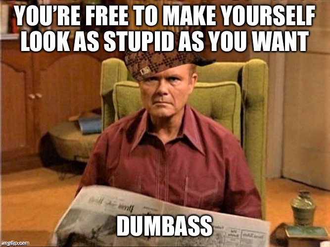 Red Foreman Scumbag Hat | YOU’RE FREE TO MAKE YOURSELF LOOK AS STUPID AS YOU WANT DUMBASS | image tagged in red foreman scumbag hat | made w/ Imgflip meme maker