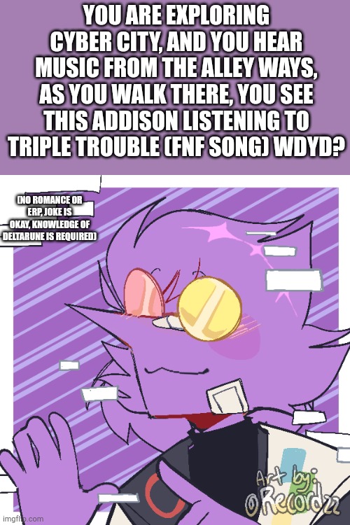 (Rules in image) | YOU ARE EXPLORING CYBER CITY, AND YOU HEAR MUSIC FROM THE ALLEY WAYS, AS YOU WALK THERE, YOU SEE THIS ADDISON LISTENING TO TRIPLE TROUBLE (FNF SONG) WDYD? (NO ROMANCE OR ERP, JOKE IS OKAY, KNOWLEDGE OF DELTARUNE IS REQUIRED) | made w/ Imgflip meme maker