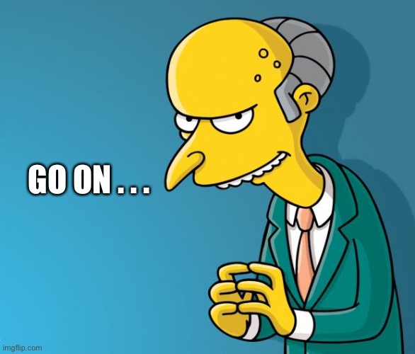 Mr. Burns | GO ON . . . | image tagged in mr burns | made w/ Imgflip meme maker