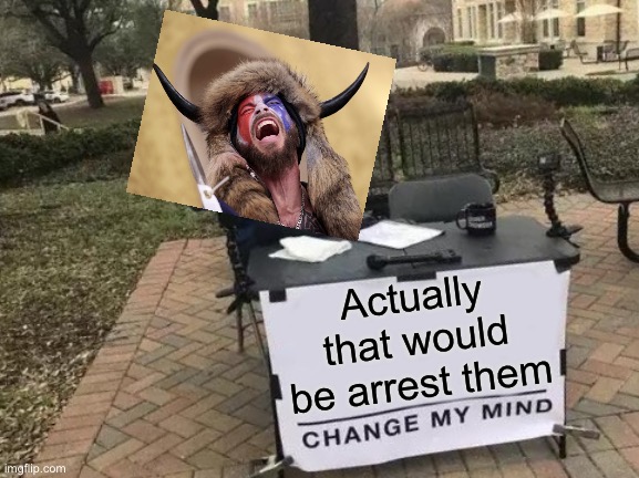 Change My Mind Meme | Actually that would be arrest them | image tagged in memes,change my mind | made w/ Imgflip meme maker