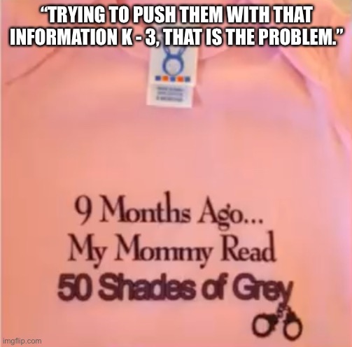 “TRYING TO PUSH THEM WITH THAT INFORMATION K - 3, THAT IS THE PROBLEM.” | made w/ Imgflip meme maker