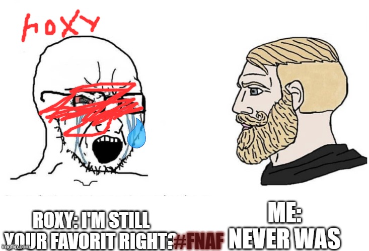 no roxy | ME: NEVER WAS; ROXY: I'M STILL YOUR FAVORIT RIGHT? #FNAF | image tagged in soyboy vs yes chad | made w/ Imgflip meme maker