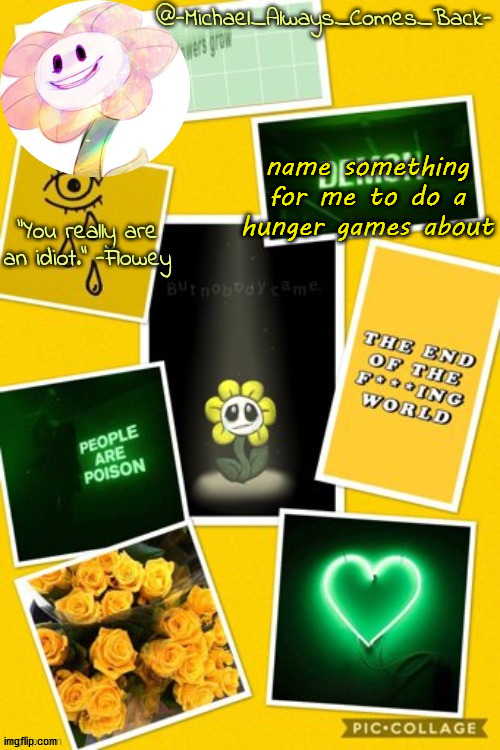 Michael's flowey temp by .-Black.Sun-. | name something for me to do a hunger games about | image tagged in michael's flowey temp by -black sun- | made w/ Imgflip meme maker
