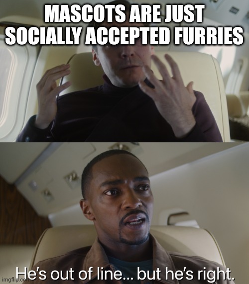 Hes out of line... but hes right. | MASCOTS ARE JUST SOCIALLY ACCEPTED FURRIES | image tagged in hes out of line but hes right | made w/ Imgflip meme maker