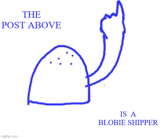 Blepie the post above | THE POST ABOVE; IS  A BLOBIE SHIPPER | image tagged in blepie the post above | made w/ Imgflip meme maker
