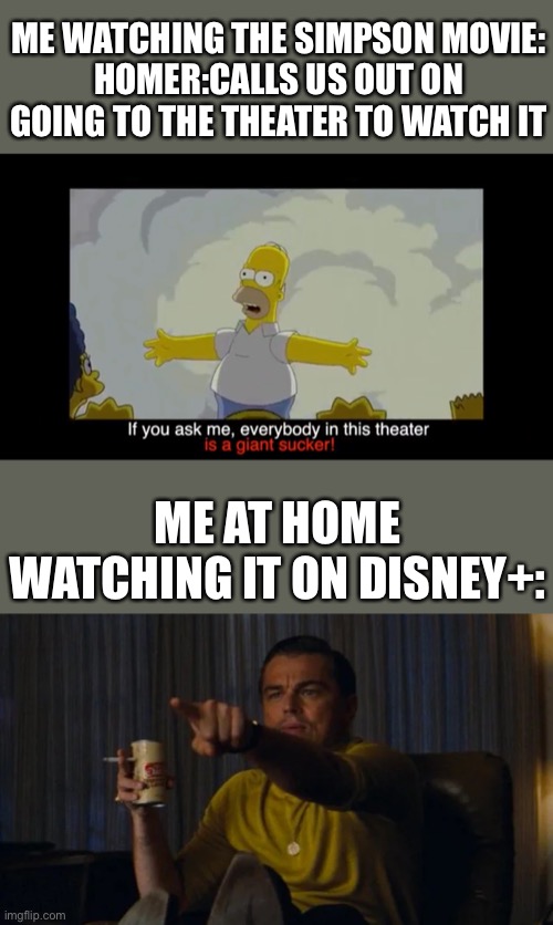 Here’s the full quote:I can't believe we're paying to see something we get on TV for free! If you ask me, everybody in this thea | ME WATCHING THE SIMPSON MOVIE:
HOMER:CALLS US OUT ON GOING TO THE THEATER TO WATCH IT; ME AT HOME WATCHING IT ON DISNEY+: | image tagged in memes,simpsons,movie | made w/ Imgflip meme maker