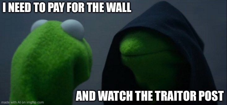 Evil Kermit | I NEED TO PAY FOR THE WALL; AND WATCH THE TRAITOR POST | image tagged in memes,evil kermit | made w/ Imgflip meme maker