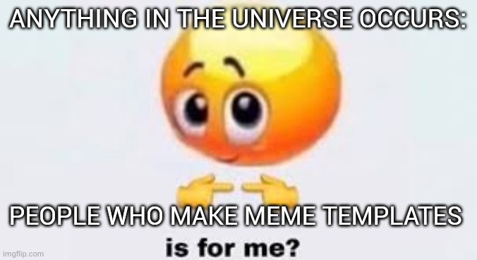 Is for me | ANYTHING IN THE UNIVERSE OCCURS:; PEOPLE WHO MAKE MEME TEMPLATES | image tagged in is for me | made w/ Imgflip meme maker
