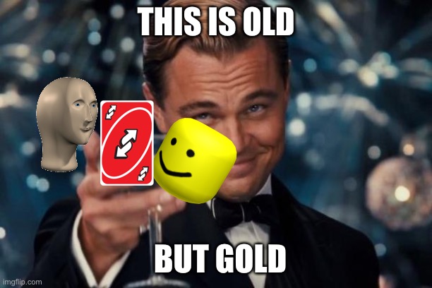 Memes are old. But they are gold | THIS IS OLD; BUT GOLD | image tagged in memes,leonardo dicaprio cheers,yeet the child | made w/ Imgflip meme maker