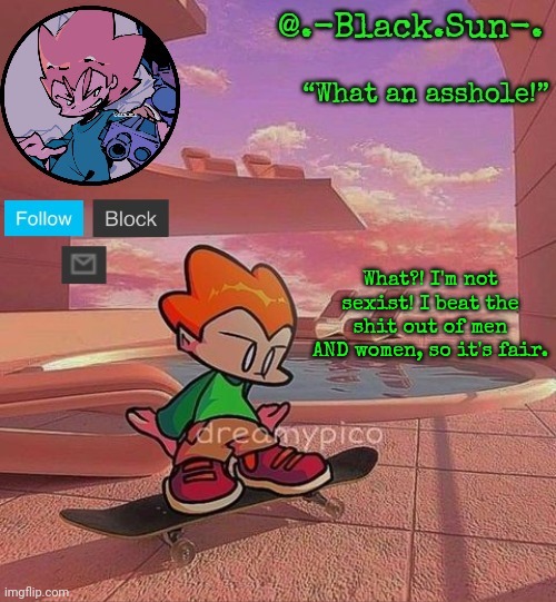 /hj (unless…) | What?! I'm not sexist! I beat the shit out of men AND women, so it's fair. | image tagged in black sun's pico temp | made w/ Imgflip meme maker