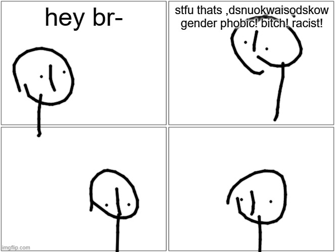Blank Comic Panel 2x2 | hey br-; stfu thats ,dsnuokwaisodskow gender phobic! bitch! racist! | image tagged in memes,blank comic panel 2x2 | made w/ Imgflip meme maker