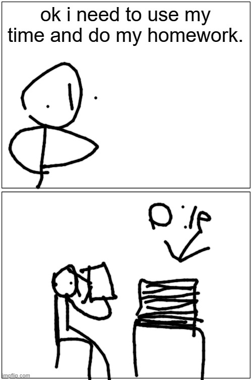 Blank Comic Panel 1x2 Meme | ok i need to use my time and do my homework. | image tagged in memes,blank comic panel 1x2 | made w/ Imgflip meme maker