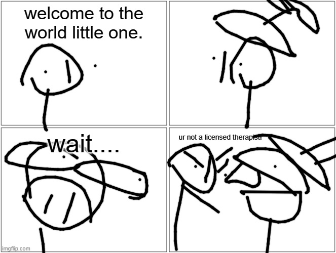 Blank Comic Panel 2x2 | welcome to the world little one. wait.... ur not a licensed therapist! | image tagged in memes,blank comic panel 2x2 | made w/ Imgflip meme maker