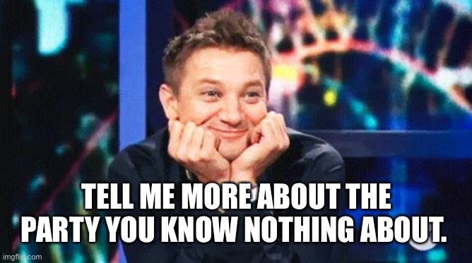 tell me more | TELL ME MORE ABOUT THE PARTY YOU KNOW NOTHING ABOUT. | image tagged in tell me more | made w/ Imgflip meme maker