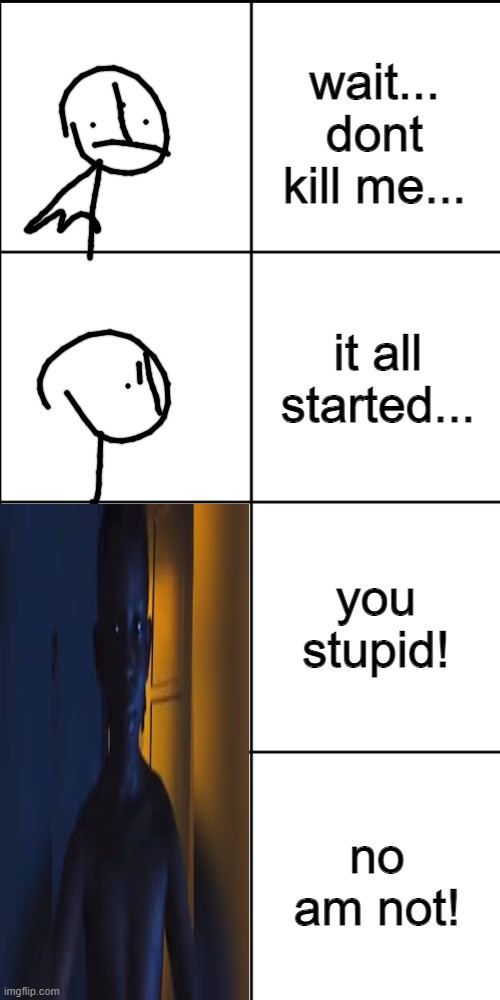 Blank 8 square panel template | wait... dont kill me... it all started... you stupid! no am not! | image tagged in blank 8 square panel template | made w/ Imgflip meme maker