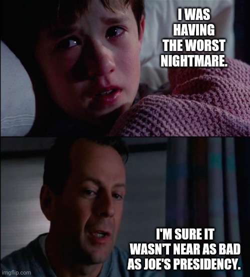Nothing near as bad. | I WAS HAVING THE WORST NIGHTMARE. I'M SURE IT WASN'T NEAR AS BAD AS JOE'S PRESIDENCY. | image tagged in memes | made w/ Imgflip meme maker