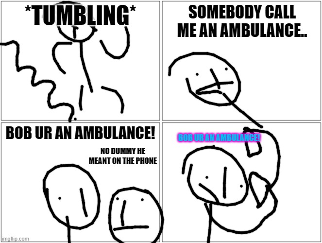 Blank Comic Panel 2x2 | *TUMBLING*; SOMEBODY CALL ME AN AMBULANCE.. BOB UR AN AMBULANCE! BOB UR AN AMBULANCE! NO DUMMY HE MEANT ON THE PHONE | image tagged in memes,blank comic panel 2x2 | made w/ Imgflip meme maker