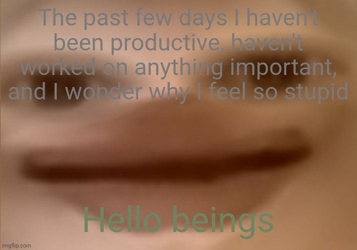 p i s s | The past few days I haven't been productive, haven't worked on anything important, and I wonder why I feel so stupid; Hello beings | image tagged in i currently have 24 people in my basement | made w/ Imgflip meme maker