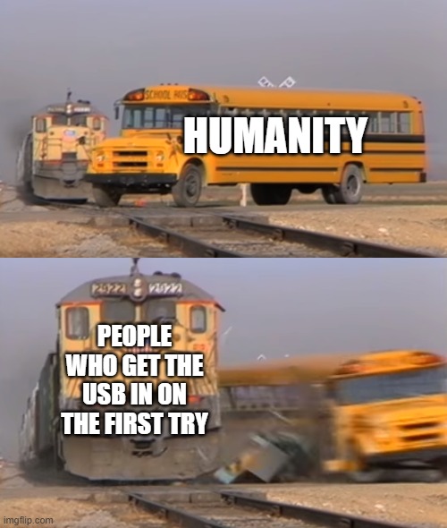 A train hitting a school bus | HUMANITY; PEOPLE WHO GET THE USB IN ON THE FIRST TRY | image tagged in a train hitting a school bus | made w/ Imgflip meme maker