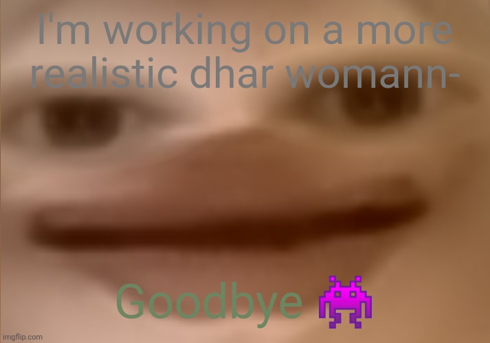 I currently have 24 people in my basement | I'm working on a more realistic dhar womann-; Goodbye 👾 | image tagged in i currently have 24 people in my basement | made w/ Imgflip meme maker