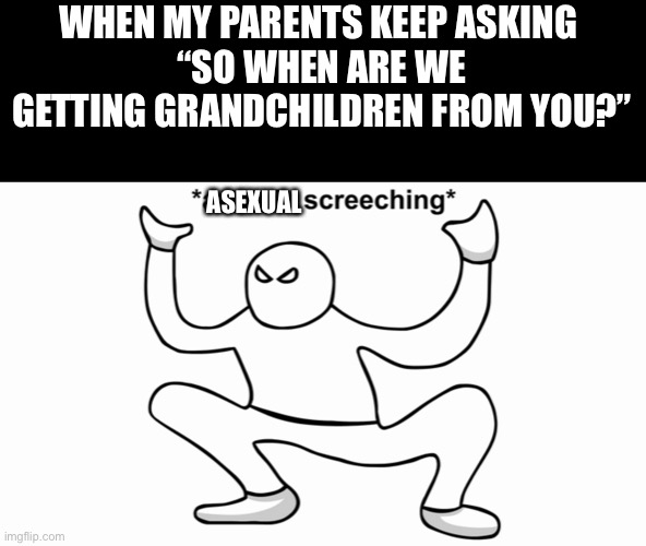 Autistic screeching | WHEN MY PARENTS KEEP ASKING 
“SO WHEN ARE WE GETTING GRANDCHILDREN FROM YOU?”; ASEXUAL | image tagged in autistic screeching | made w/ Imgflip meme maker