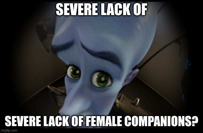 severe lack of female companions? | SEVERE LACK OF; SEVERE LACK OF FEMALE COMPANIONS? | image tagged in megamind,no bitches,female | made w/ Imgflip meme maker