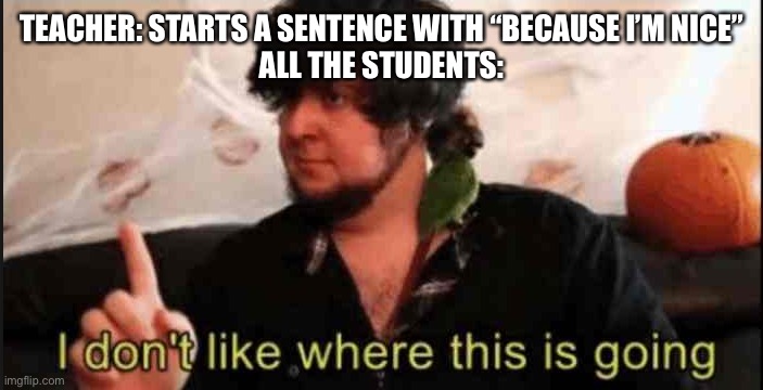 They always try to sugarcoat those big assignmens… | TEACHER: STARTS A SENTENCE WITH “BECAUSE I’M NICE”
ALL THE STUDENTS: | image tagged in jontron i don't like where this is going | made w/ Imgflip meme maker