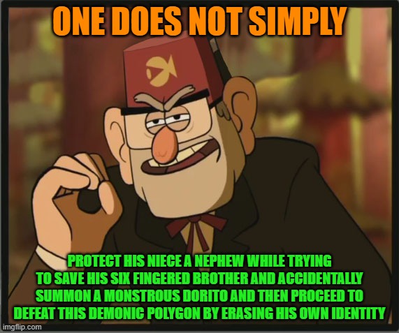 One Does Not Simply: Gravity Falls Version | ONE DOES NOT SIMPLY; PROTECT HIS NIECE A NEPHEW WHILE TRYING TO SAVE HIS SIX FINGERED BROTHER AND ACCIDENTALLY SUMMON A MONSTROUS DORITO AND THEN PROCEED TO DEFEAT THIS DEMONIC POLYGON BY ERASING HIS OWN IDENTITY | image tagged in one does not simply gravity falls version | made w/ Imgflip meme maker