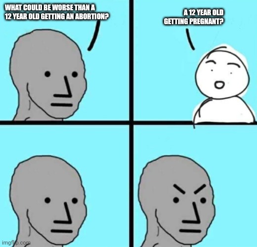 Angry npc wojak | WHAT COULD BE WORSE THAN A 12 YEAR OLD GETTING AN ABORTION? A 12 YEAR OLD GETTING PREGNANT? | image tagged in angry npc wojak | made w/ Imgflip meme maker