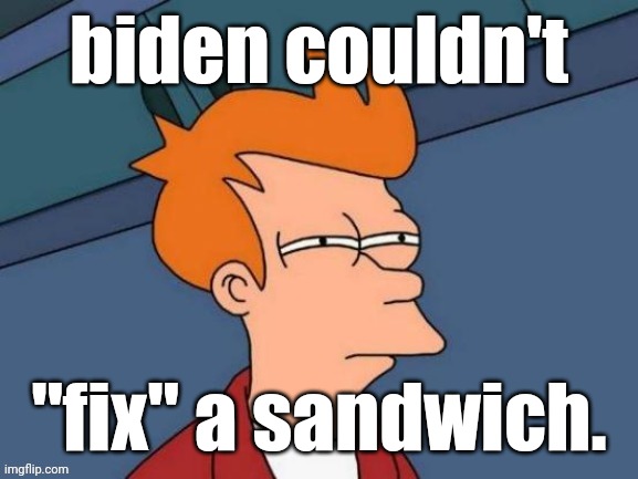 Fry is not sure... | biden couldn't "fix" a sandwich. | image tagged in fry is not sure | made w/ Imgflip meme maker