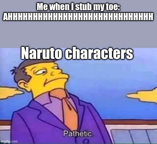 Only fans will know | Me when I stub my toe: AHHHHHHHHHHHHHHHHHHHHHHHHHHHHH; Naruto characters | image tagged in skinner pathetic | made w/ Imgflip meme maker