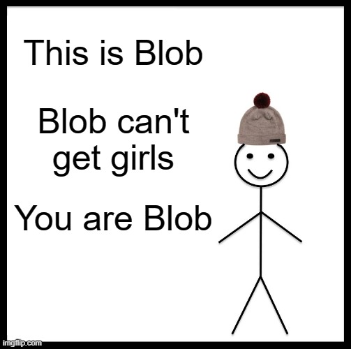 Image Title | This is Blob; Blob can't get girls; You are Blob | image tagged in memes,be like bill | made w/ Imgflip meme maker