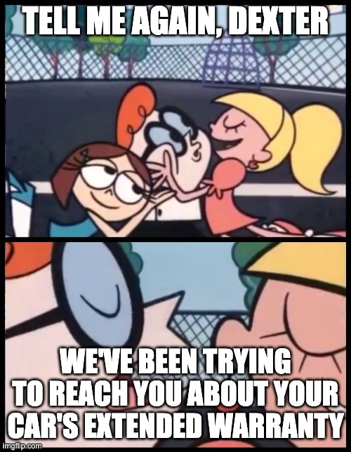 Say it Again, Dexter | TELL ME AGAIN, DEXTER; WE'VE BEEN TRYING TO REACH YOU ABOUT YOUR CAR'S EXTENDED WARRANTY | image tagged in memes,say it again dexter | made w/ Imgflip meme maker