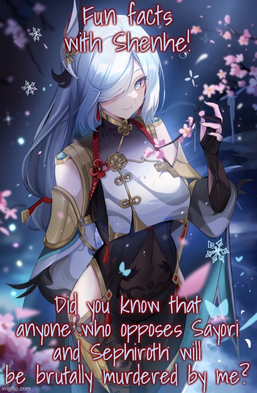 Shenhe | Fun facts with Shenhe! Did you know that anyone who opposes Sayori and Sephiroth will be brutally murdered by me? | image tagged in shenhe | made w/ Imgflip meme maker