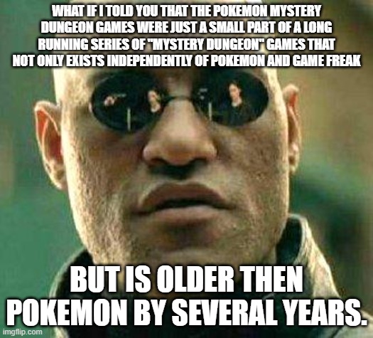 What if i told you | WHAT IF I TOLD YOU THAT THE POKEMON MYSTERY DUNGEON GAMES WERE JUST A SMALL PART OF A LONG RUNNING SERIES OF "MYSTERY DUNGEON" GAMES THAT NOT ONLY EXISTS INDEPENDENTLY OF POKEMON AND GAME FREAK; BUT IS OLDER THEN POKEMON BY SEVERAL YEARS. | image tagged in what if i told you | made w/ Imgflip meme maker