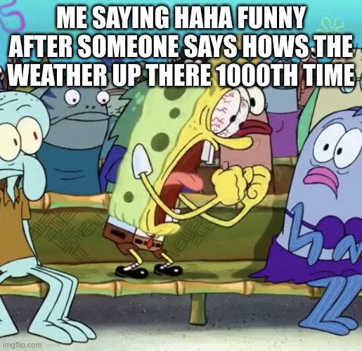 I'm a little bit tall | ME SAYING HAHA FUNNY AFTER SOMEONE SAYS HOWS THE WEATHER UP THERE 1000TH TIME | image tagged in spongebob yelling | made w/ Imgflip meme maker