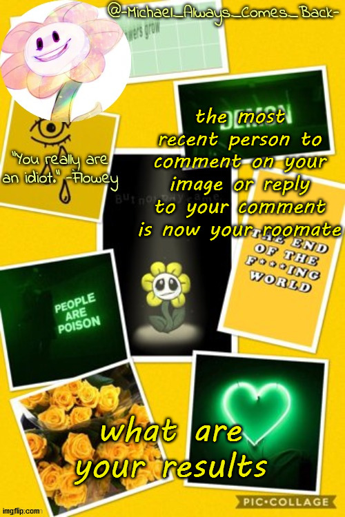Michael's flowey temp by .-Black.Sun-. | the most recent person to comment on your image or reply to your comment is now your roomate; what are your results | image tagged in michael's flowey temp by -black sun- | made w/ Imgflip meme maker