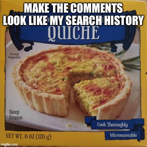 Trader Joe’s Broccoli & Cheddar Cheese Quiche | MAKE THE COMMENTS LOOK LIKE MY SEARCH HISTORY | image tagged in trader joe s broccoli cheddar cheese quiche | made w/ Imgflip meme maker