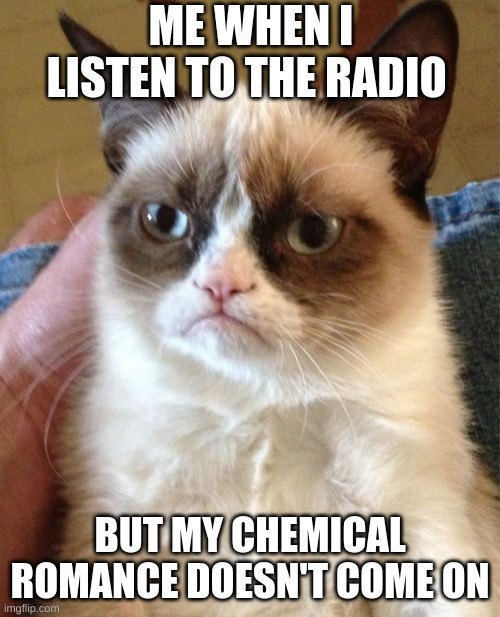 Grumpy Cat Meme | ME WHEN I LISTEN TO THE RADIO; BUT MY CHEMICAL ROMANCE DOESN'T COME ON | image tagged in memes,grumpy cat | made w/ Imgflip meme maker
