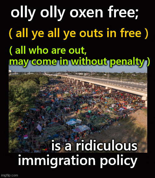olly olly oxen free imigration policy | olly olly oxen free;; ( all ye all ye outs in free ); ( all who are out, 
may come in without penalty ); is a ridiculous immigration policy | image tagged in olly olly oxen free | made w/ Imgflip meme maker