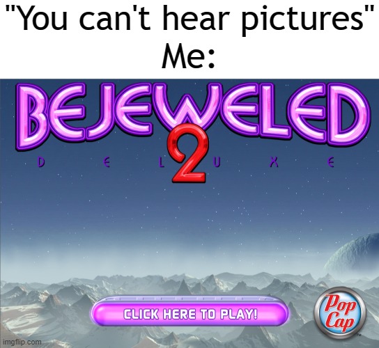 "You can't hear pictures"; Me: | image tagged in bejeweled | made w/ Imgflip meme maker