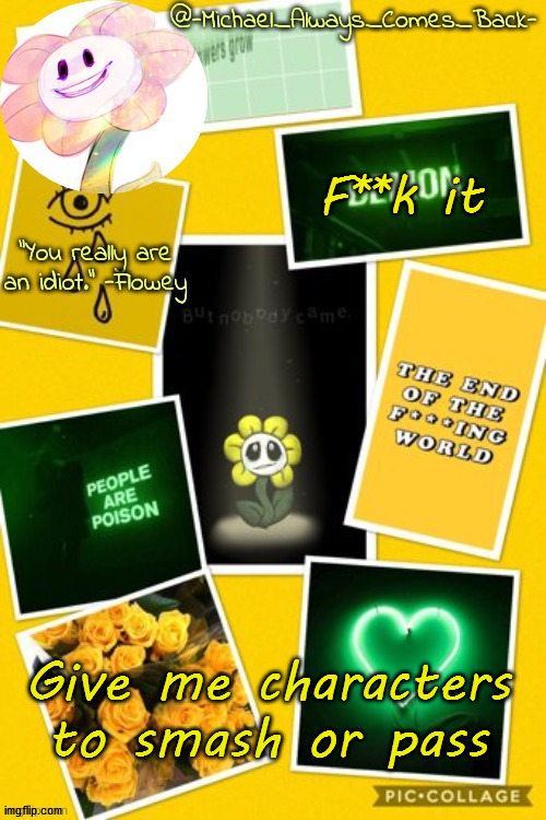 Michael's flowey temp by .-Black.Sun-. | F**k it; Give me characters to smash or pass | image tagged in michael's flowey temp by -black sun- | made w/ Imgflip meme maker